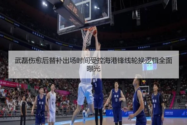 武磊伤愈后替补出场时间受控海港锋线轮换逻辑全面曝光
