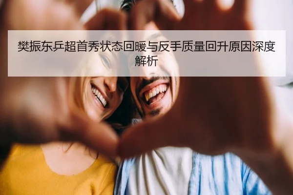 樊振东乒超首秀状态回暖与反手质量回升原因深度解析